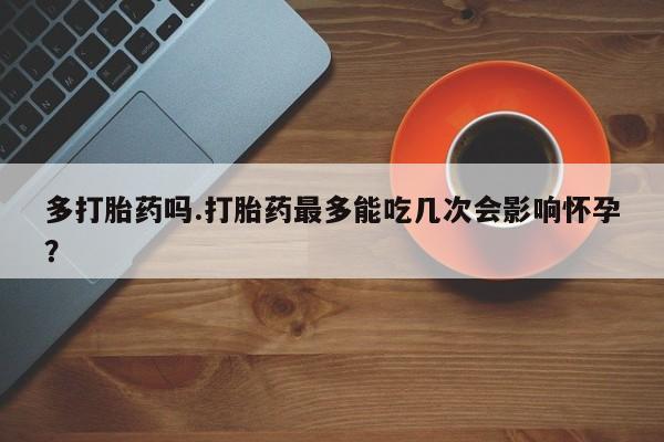 米非司酮片网上药店购买方式多打胎药吗.打胎药最多能吃几次会影响怀孕？