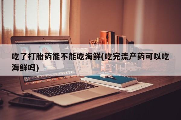 米非司酮片网上药店购买方式吃了打胎药能不能吃海鲜(吃完流产药可以吃海鲜吗)