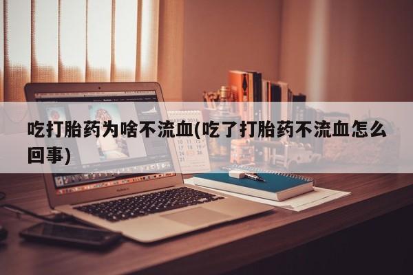 米非司酮片网上药店购买方式吃打胎药为啥不流血(吃了打胎药不流血怎么回事)