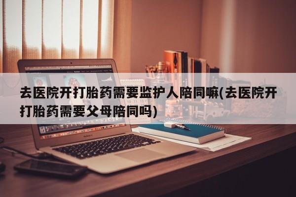 米非司酮片网上药店购买方式去医院开打胎药需要监护人陪同嘛(去医院开打胎药需要父母陪同吗)