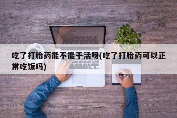 米非司酮片网上药店购买方式吃了打胎药能不能干活呀(吃了打胎药可以正常吃饭吗)
