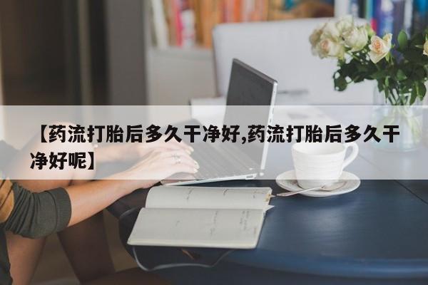 米非司酮片网上药店购买方式【药流打胎后多久干净好,药流打胎后多久干净好呢】