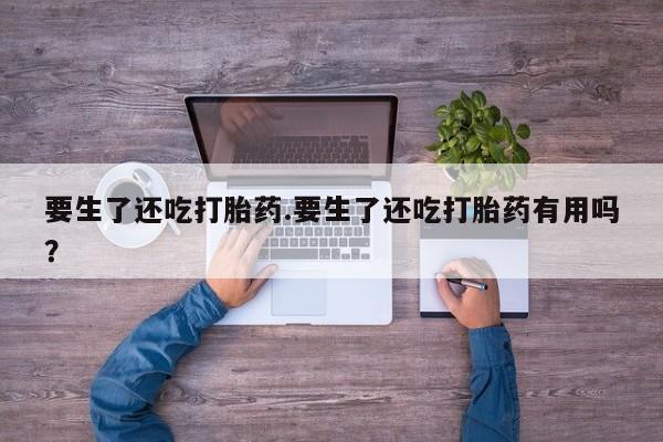 米非司酮片网上药店购买方式要生了还吃打胎药.要生了还吃打胎药有用吗？