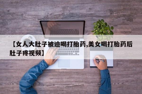 米非司酮片网上药店购买方式【女人大肚子被迫喝打胎药,美女喝打胎药后肚子疼视频】