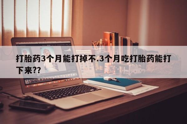 米非司酮片网上药店购买方式打胎药3个月能打掉不.3个月吃打胎药能打下来?？