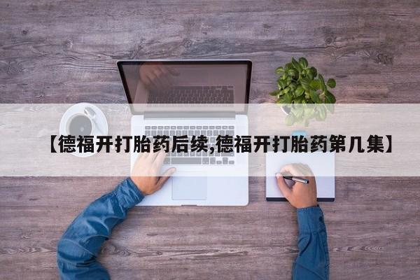 米非司酮片网上药店购买方式【德福开打胎药后续,德福开打胎药第几集】
