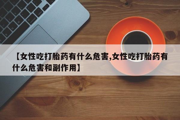 米非司酮片网上药店购买方式【女性吃打胎药有什么危害,女性吃打胎药有什么危害和副作用】