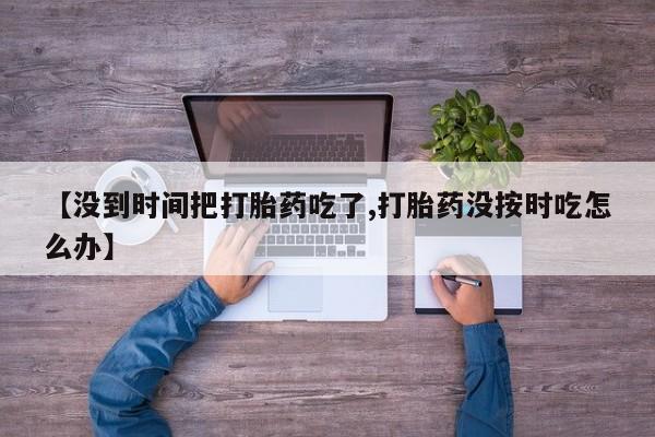 米非司酮片网上药店购买方式【没到时间把打胎药吃了,打胎药没按时吃怎么办】