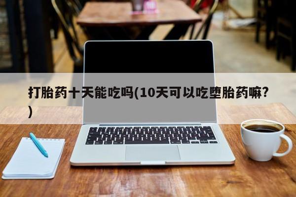 米非司酮片网上药店购买方式打胎药十天能吃吗(10天可以吃堕胎药嘛?)