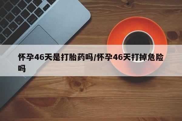 米非司酮片网上药店购买方式怀孕46天是打胎药吗/怀孕46天打掉危险吗