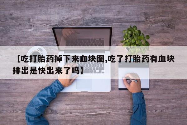 米非司酮片网上药店购买方式【吃打胎药掉下来血块图,吃了打胎药有血块排出是快出来了吗】
