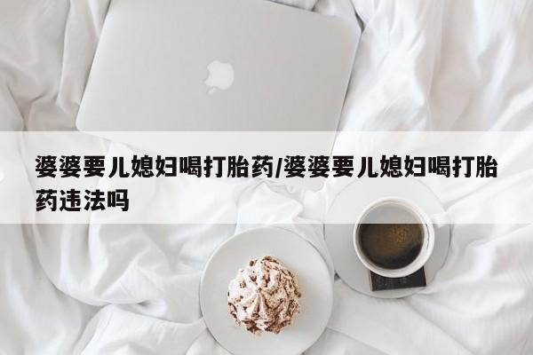 米非司酮片网上药店购买方式婆婆要儿媳妇喝打胎药/婆婆要儿媳妇喝打胎药违法吗