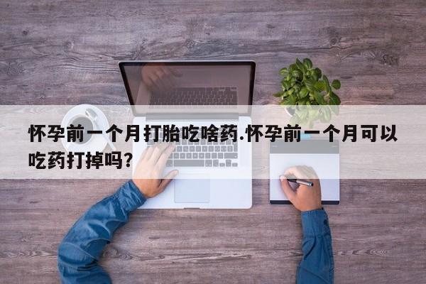 米非司酮片网上药店购买方式怀孕前一个月打胎吃啥药.怀孕前一个月可以吃药打掉吗？