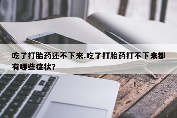 米非司酮片网上药店购买方式吃了打胎药还不下来.吃了打胎药打不下来都有哪些症状？