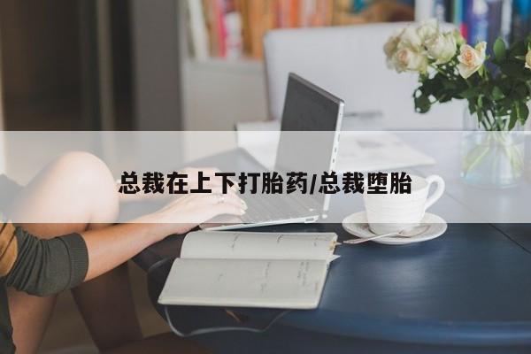 米非司酮片网上药店购买方式总裁在上下打胎药/总裁堕胎