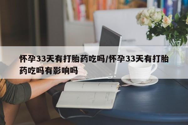 米非司酮片网上药店购买方式怀孕33天有打胎药吃吗/怀孕33天有打胎药吃吗有影响吗
