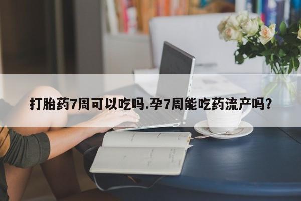 米非司酮片网上药店购买方式打胎药7周可以吃吗.孕7周能吃药流产吗?