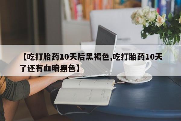 米非司酮片网上药店购买方式【吃打胎药10天后黑褐色,吃打胎药10天了还有血暗黑色】