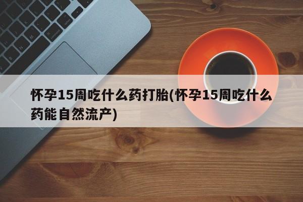 米非司酮片网上药店购买方式怀孕15周吃什么药打胎(怀孕15周吃什么药能自然流产)