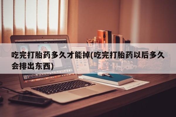 米非司酮片网上药店购买方式吃完打胎药多久才能掉(吃完打胎药以后多久会排出东西)