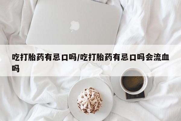 米非司酮片网上药店购买方式吃打胎药有忌口吗/吃打胎药有忌口吗会流血吗