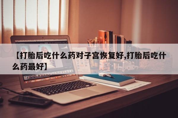 米非司酮片网上药店购买方式【打胎后吃什么药对子宫恢复好,打胎后吃什么药最好】