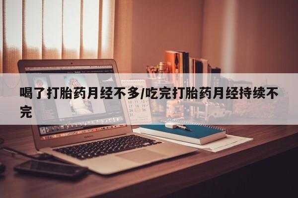 米非司酮片网上药店购买方式喝了打胎药月经不多/吃完打胎药月经持续不完
