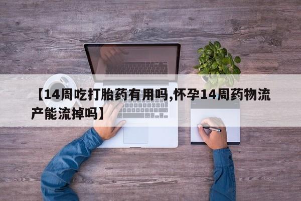 米非司酮片网上药店购买方式【14周吃打胎药有用吗,怀孕14周药物流产能流掉吗】