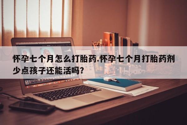 米非司酮片网上药店购买方式怀孕七个月怎么打胎药.怀孕七个月打胎药剂少点孩子还能活吗？