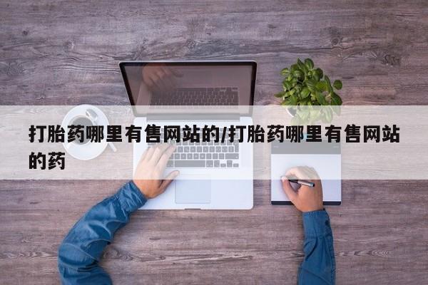 米非司酮片网上药店购买方式打胎药哪里有售网站的/打胎药哪里有售网站的药