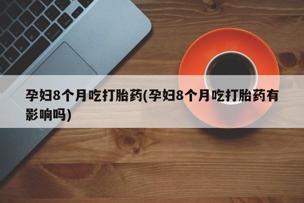 米非司酮片网上药店购买方式孕妇8个月吃打胎药(孕妇8个月吃打胎药有影响吗)