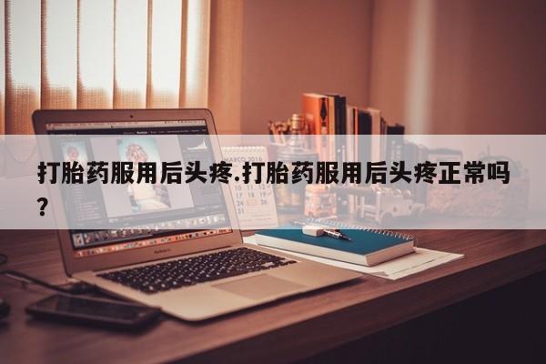 米非司酮片网上药店购买方式打胎药服用后头疼.打胎药服用后头疼正常吗？