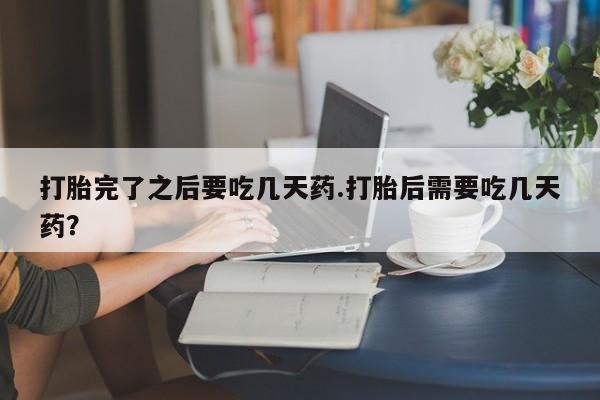 米非司酮片网上药店购买方式打胎完了之后要吃几天药.打胎后需要吃几天药？