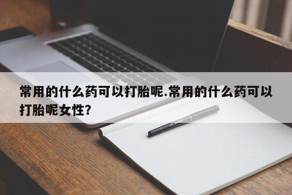 米非司酮片网上药店购买方式常用的什么药可以打胎呢.常用的什么药可以打胎呢女性？
