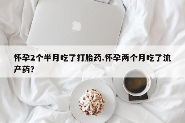 米非司酮片网上药店购买方式怀孕2个半月吃了打胎药.怀孕两个月吃了流产药？