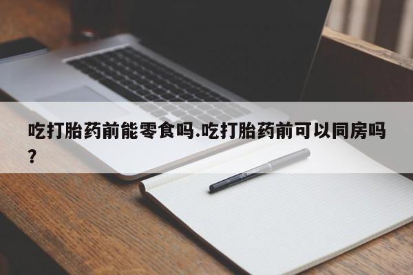 米非司酮片网上药店购买方式吃打胎药前能零食吗.吃打胎药前可以同房吗？