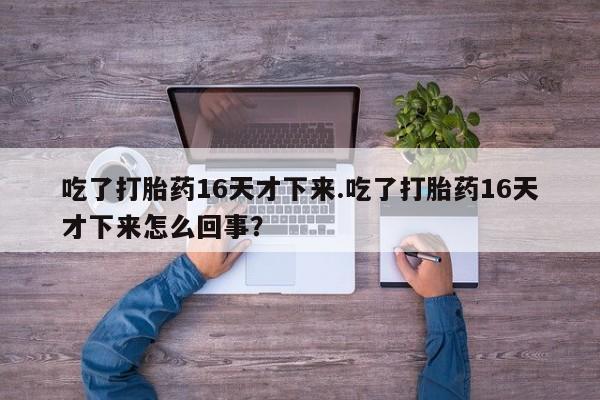 米非司酮片网上药店购买方式吃了打胎药16天才下来.吃了打胎药16天才下来怎么回事？