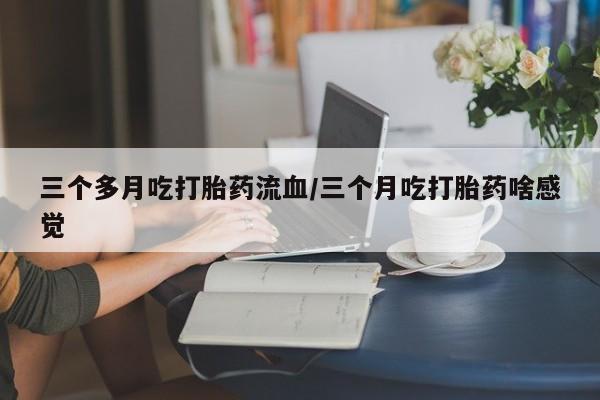 米非司酮片网上药店购买方式三个多月吃打胎药流血/三个月吃打胎药啥感觉