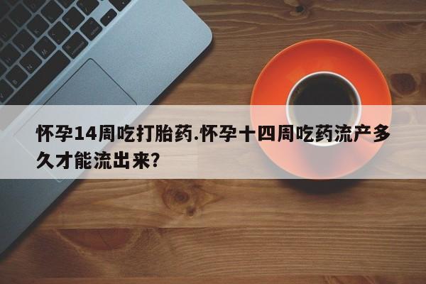 米非司酮片网上药店购买方式怀孕14周吃打胎药.怀孕十四周吃药流产多久才能流出来？