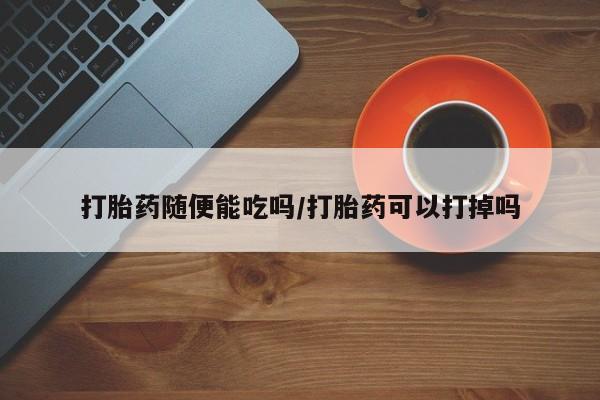 米非司酮片网上药店购买方式打胎药随便能吃吗/打胎药可以打掉吗