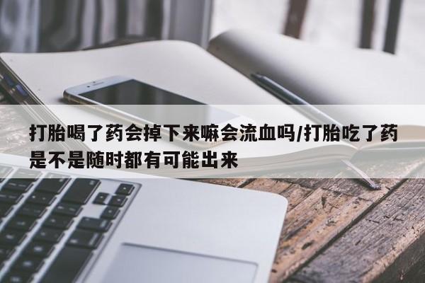 米非司酮片网上药店购买方式打胎喝了药会掉下来嘛会流血吗/打胎吃了药是不是随时都有可能出来