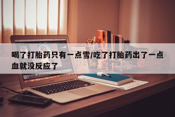 米非司酮片网上药店购买方式喝了打胎药只有一点雪/吃了打胎药出了一点血就没反应了