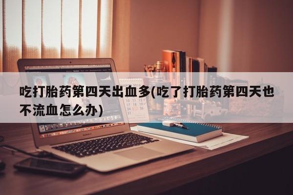 米非司酮片网上药店购买方式吃打胎药第四天出血多(吃了打胎药第四天也不流血怎么办)