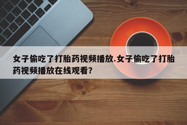米非司酮片网上药店购买方式女子偷吃了打胎药视频播放.女子偷吃了打胎药视频播放在线观看？