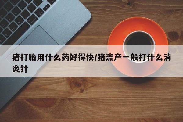 米非司酮片网上药店购买方式猪打胎用什么药好得快/猪流产一般打什么消炎针