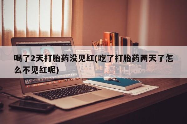 米非司酮片网上药店购买方式喝了2天打胎药没见红(吃了打胎药两天了怎么不见红呢)