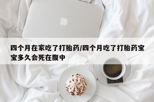 米非司酮片网上药店购买方式四个月在家吃了打胎药/四个月吃了打胎药宝宝多久会死在腹中