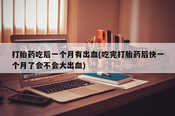 米非司酮片网上药店购买方式打胎药吃后一个月有出血(吃完打胎药后快一个月了会不会大出血)