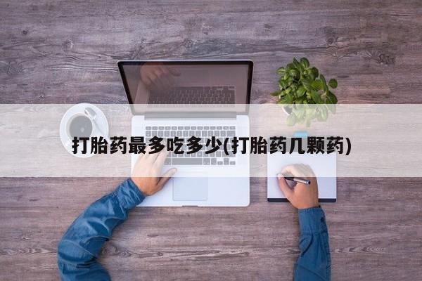米非司酮片网上药店购买方式打胎药最多吃多少(打胎药几颗药)