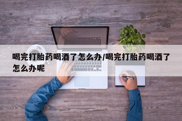 米非司酮片网上药店购买方式喝完打胎药喝酒了怎么办/喝完打胎药喝酒了怎么办呢